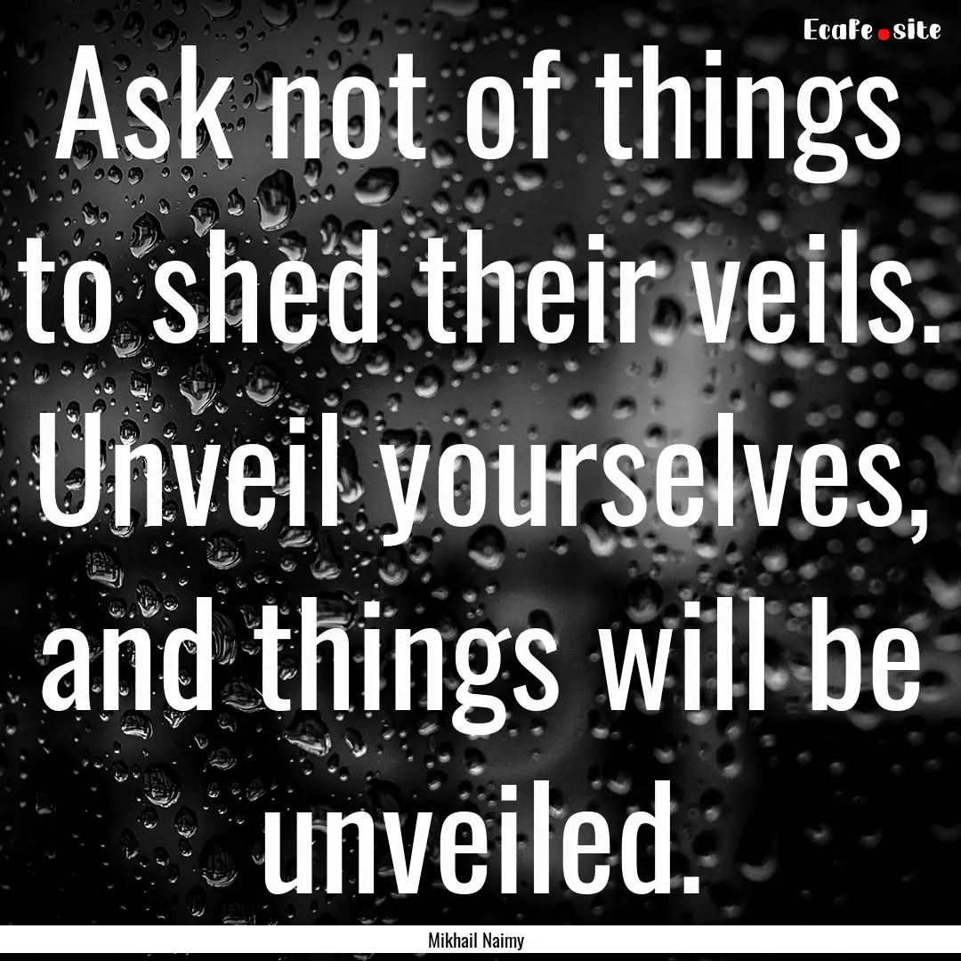 Ask not of things to shed their veils. Unveil.... : Quote by Mikhail Naimy