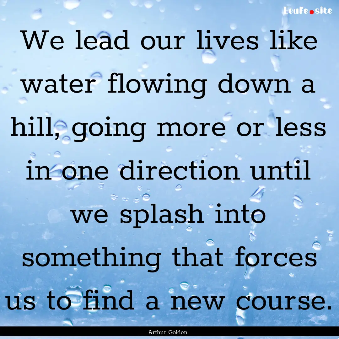 We lead our lives like water flowing down.... : Quote by Arthur Golden