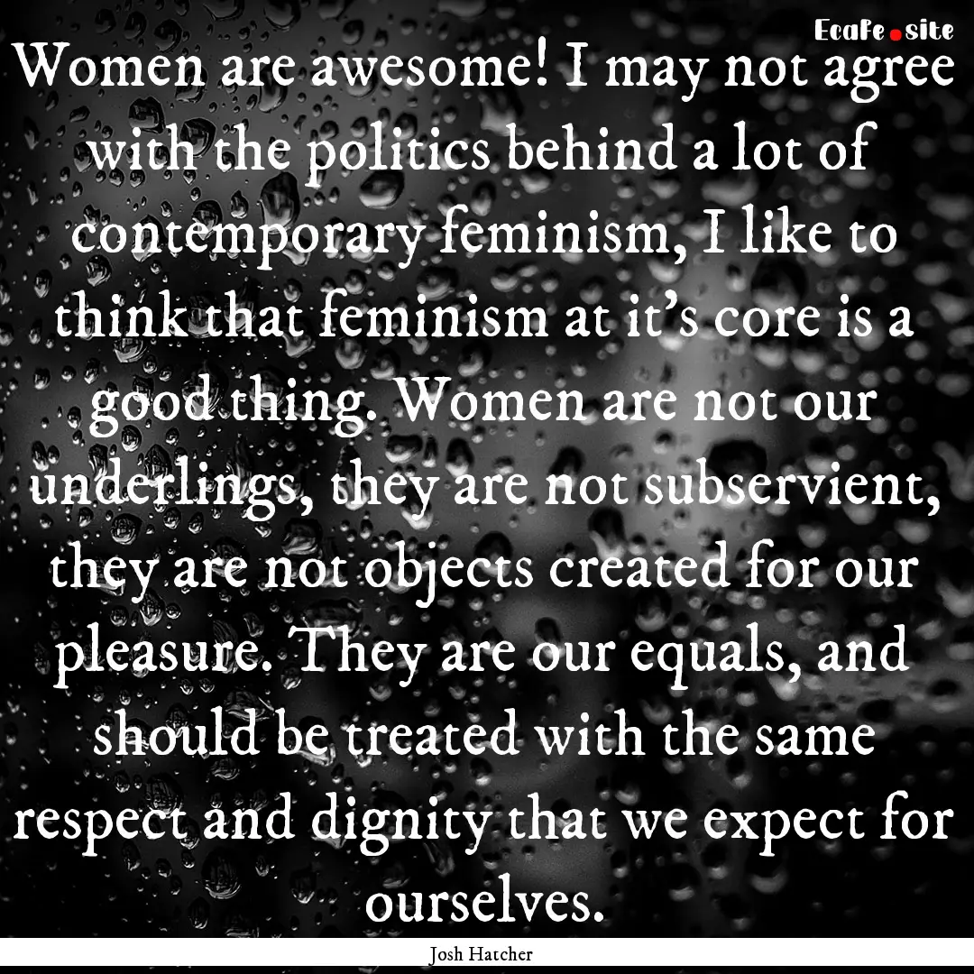 Women are awesome! I may not agree with the.... : Quote by Josh Hatcher