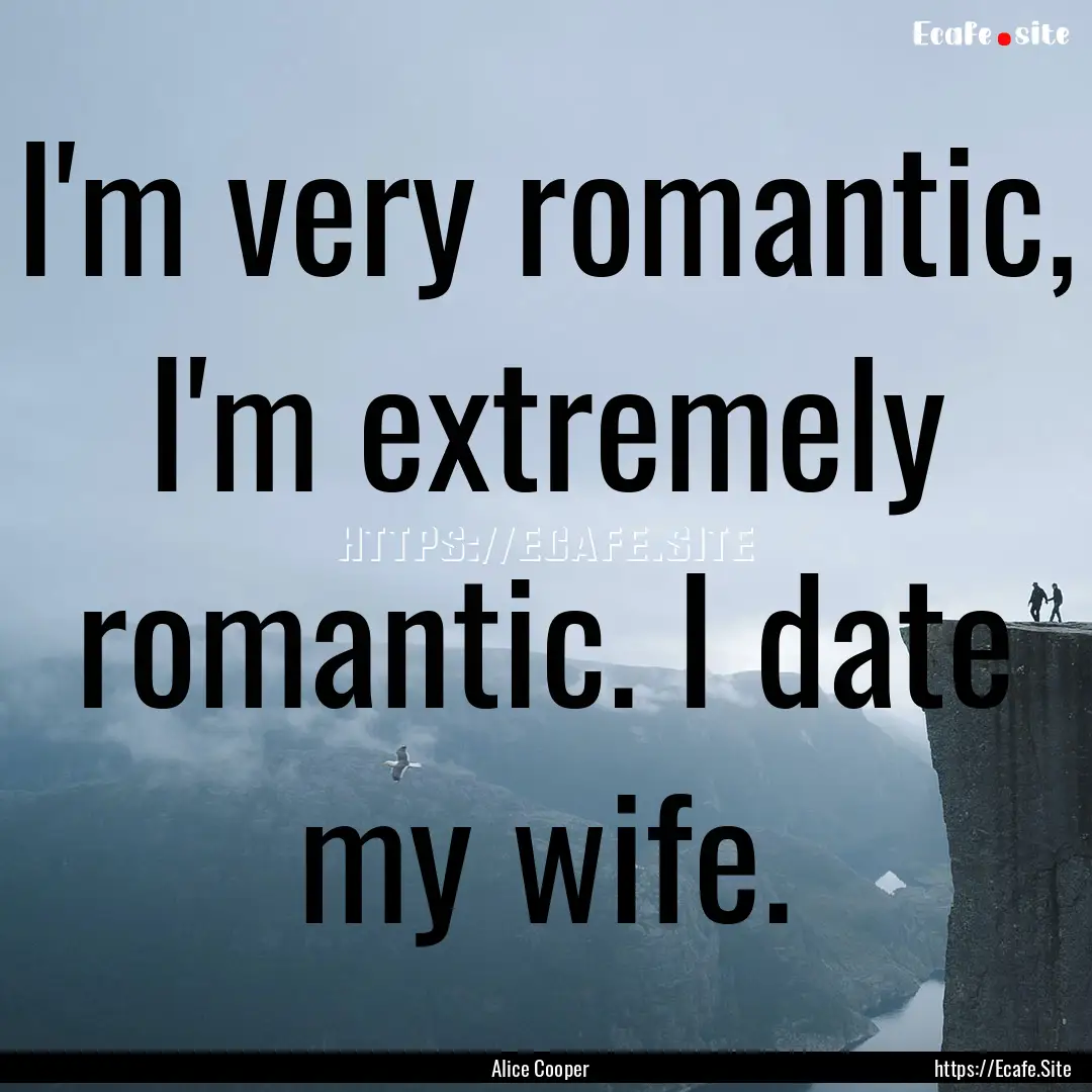 I'm very romantic, I'm extremely romantic..... : Quote by Alice Cooper