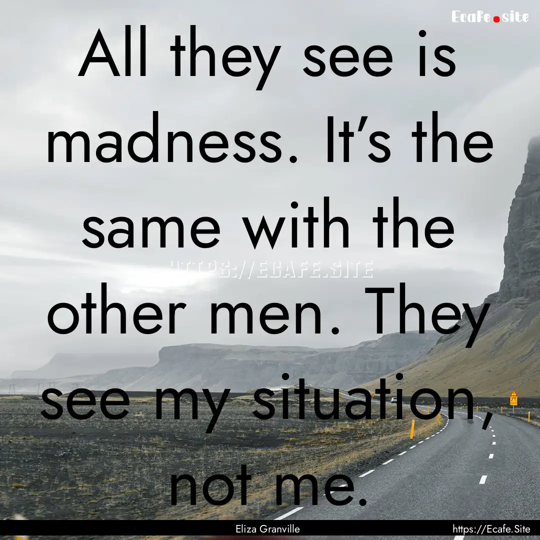 All they see is madness. It’s the same.... : Quote by Eliza Granville