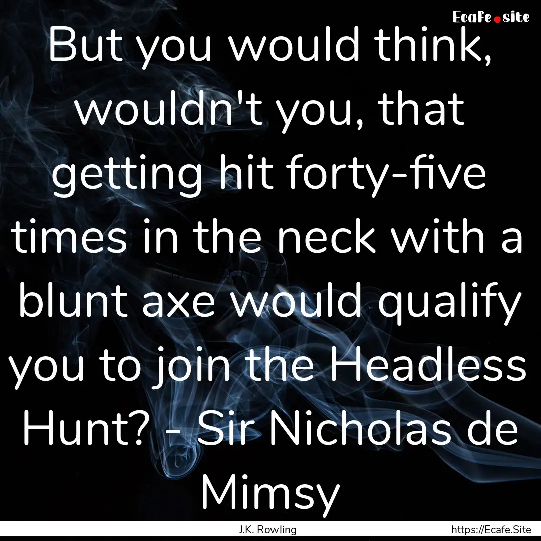 But you would think, wouldn't you, that getting.... : Quote by J.K. Rowling