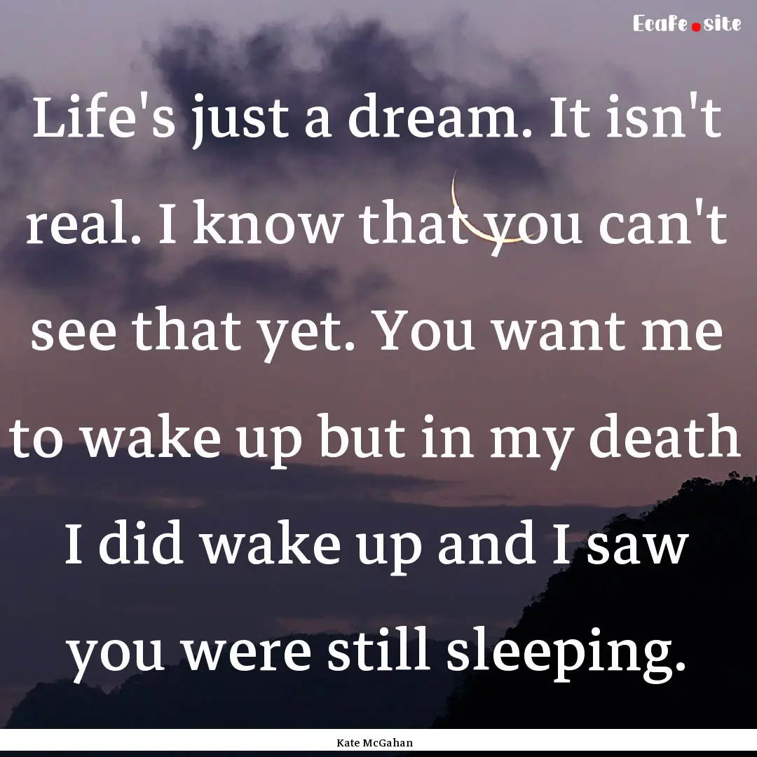 Life's just a dream. It isn't real. I know.... : Quote by Kate McGahan