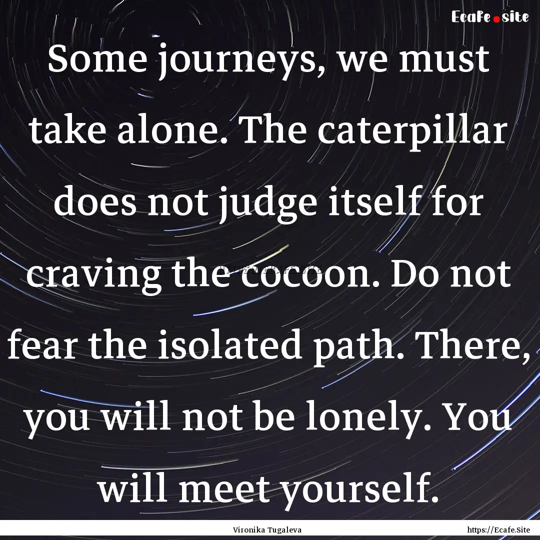 Some journeys, we must take alone. The caterpillar.... : Quote by Vironika Tugaleva