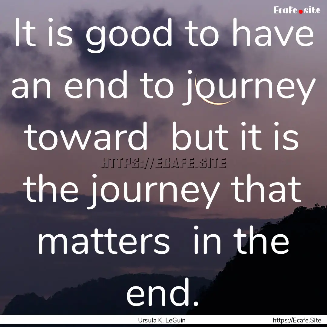 It is good to have an end to journey toward.... : Quote by Ursula K. LeGuin