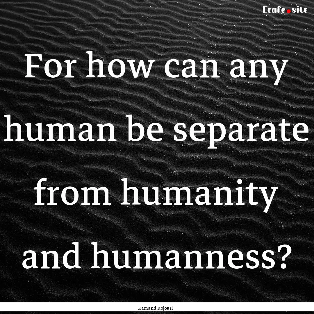 For how can any human be separate from humanity.... : Quote by Kamand Kojouri