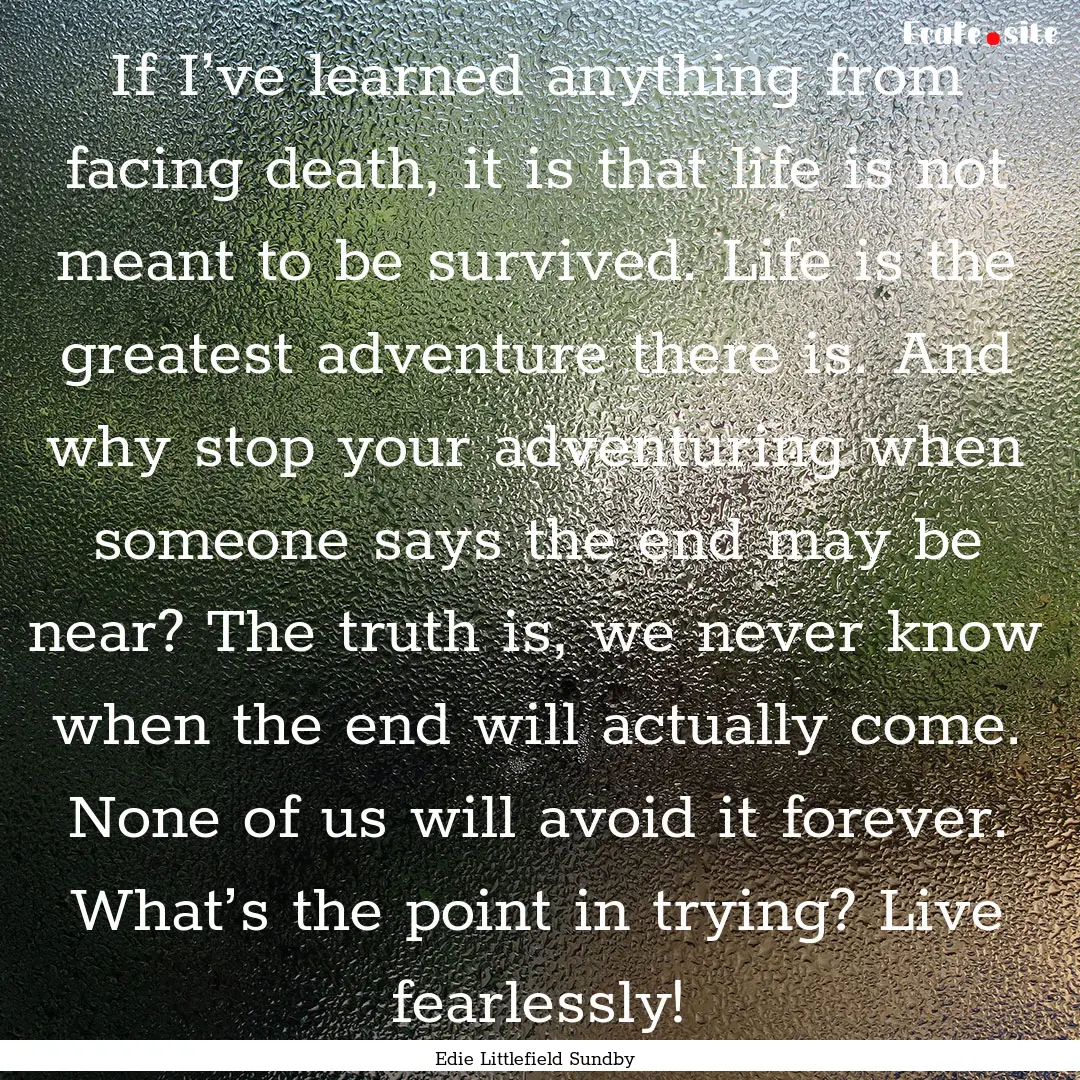 If I’ve learned anything from facing death,.... : Quote by Edie Littlefield Sundby