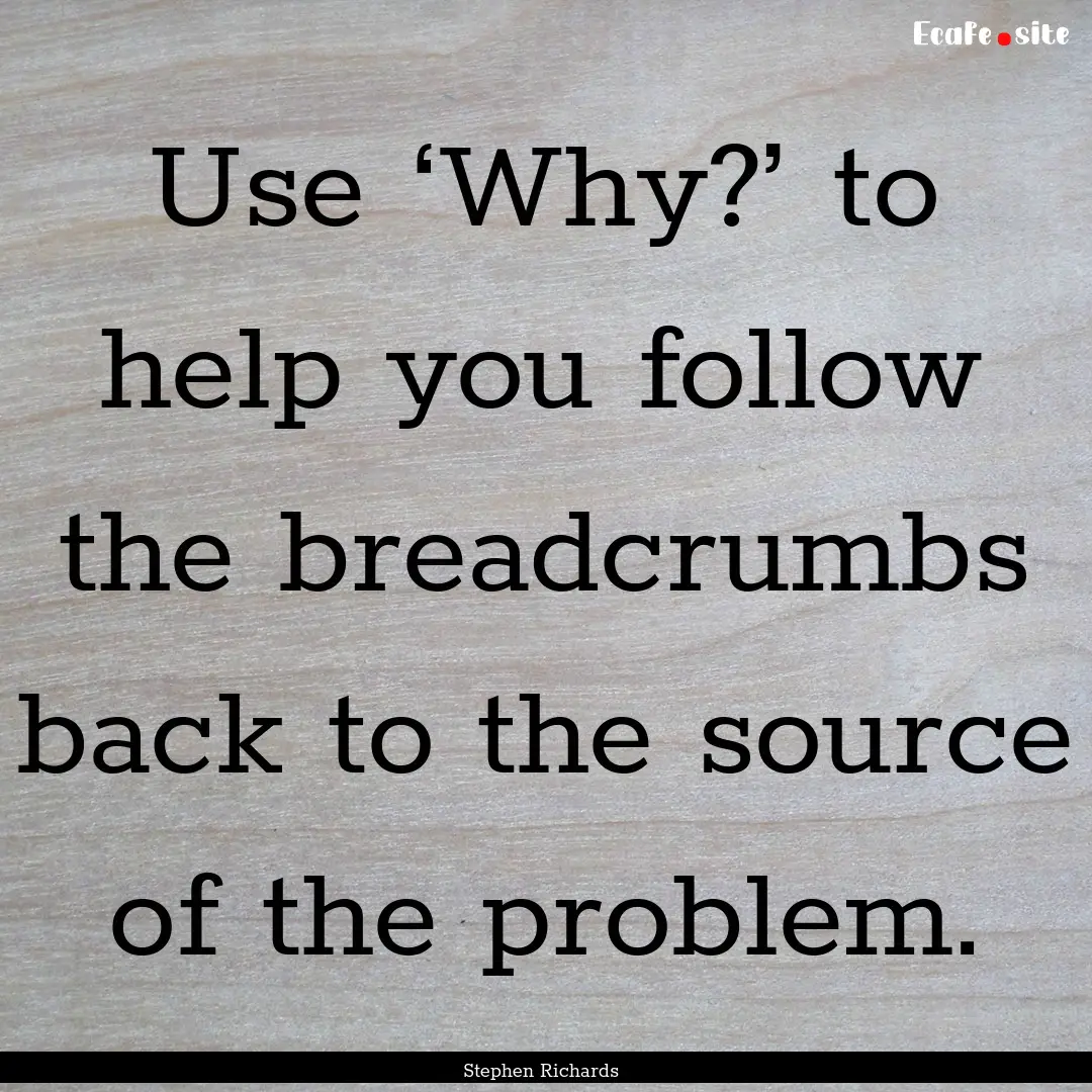 Use ‘Why?’ to help you follow the breadcrumbs.... : Quote by Stephen Richards