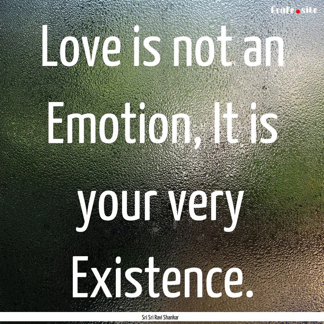 Love is not an Emotion, It is your very Existence..... : Quote by Sri Sri Ravi Shankar