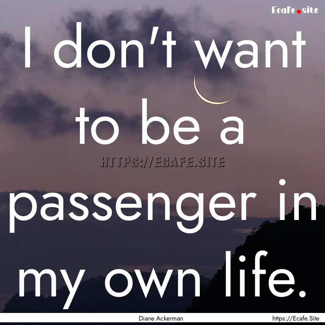 I don't want to be a passenger in my own.... : Quote by Diane Ackerman