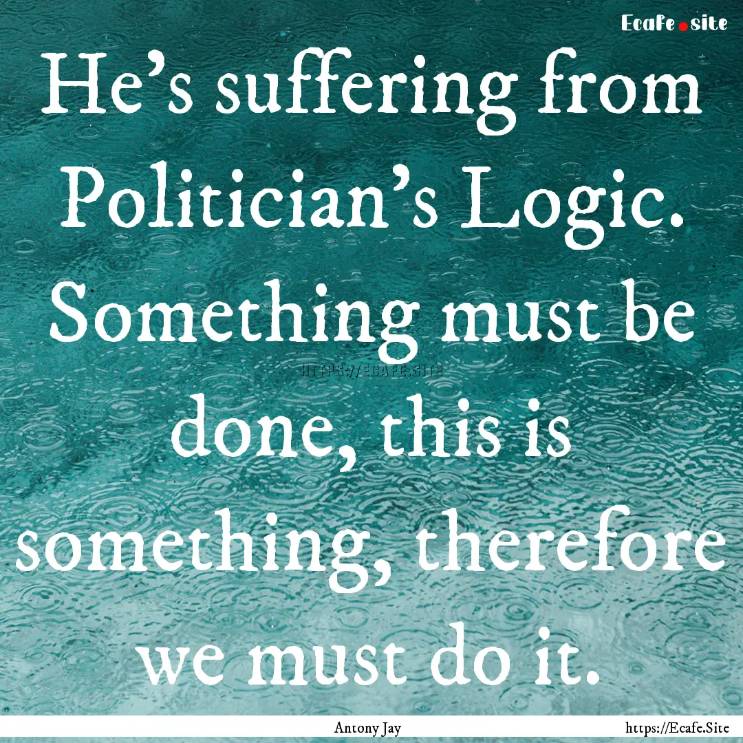 He’s suffering from Politician’s Logic..... : Quote by Antony Jay