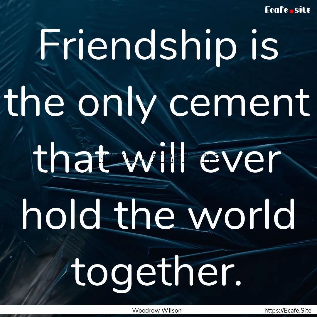 Friendship is the only cement that will ever.... : Quote by Woodrow Wilson