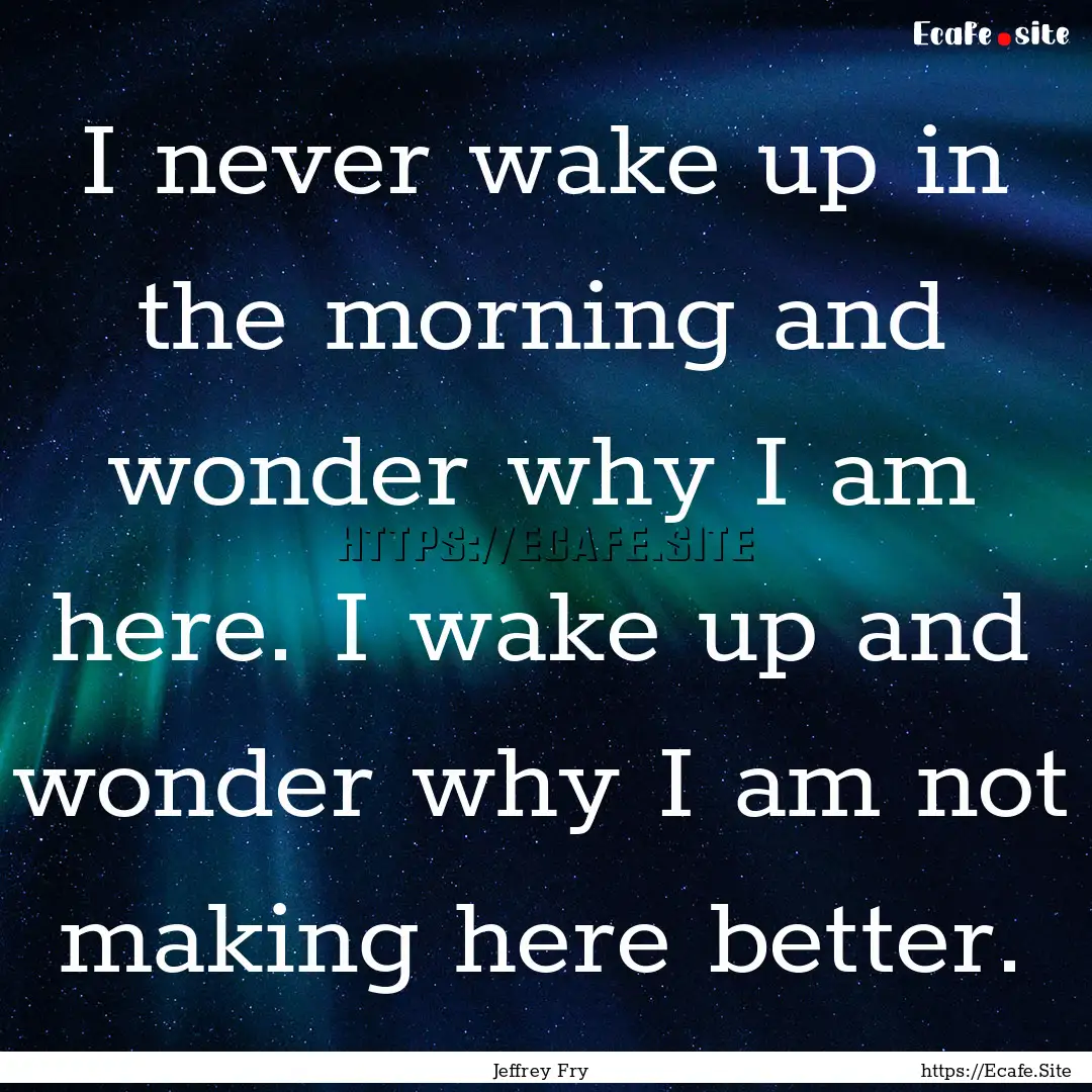 I never wake up in the morning and wonder.... : Quote by Jeffrey Fry