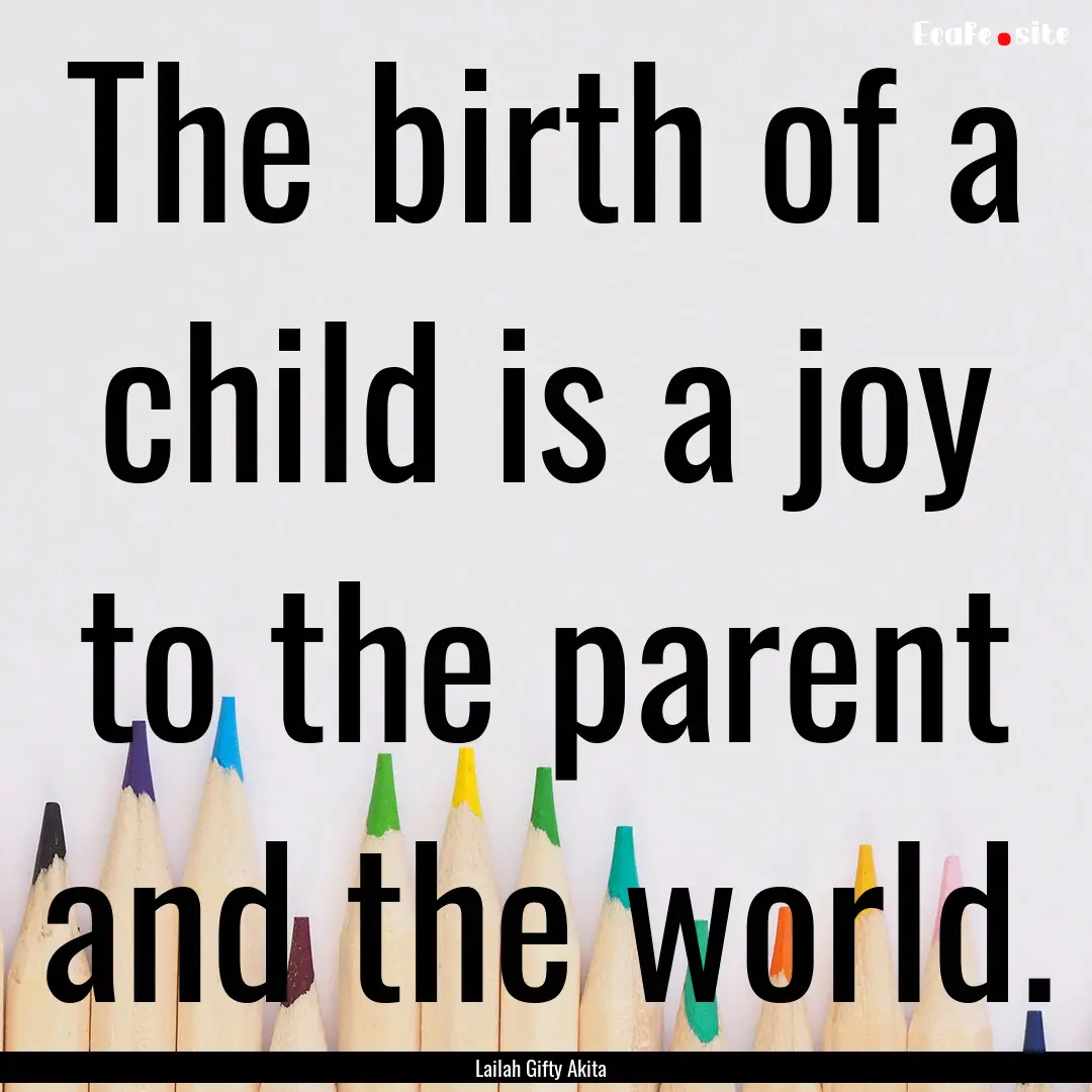 The birth of a child is a joy to the parent.... : Quote by Lailah Gifty Akita