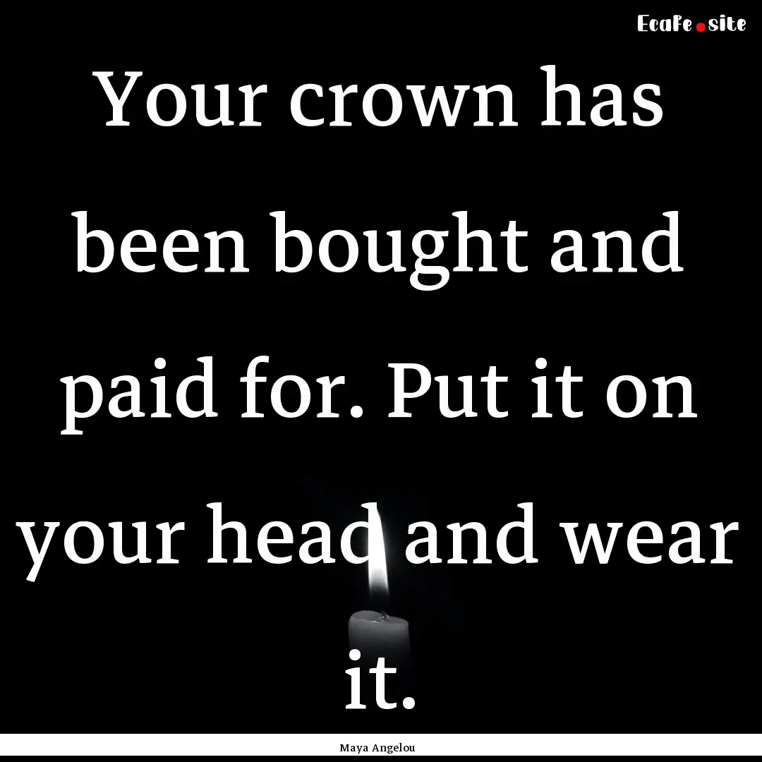 Your crown has been bought and paid for..... : Quote by Maya Angelou