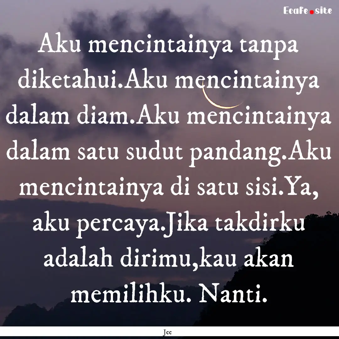 Aku mencintainya tanpa diketahui.Aku mencintainya.... : Quote by Jee