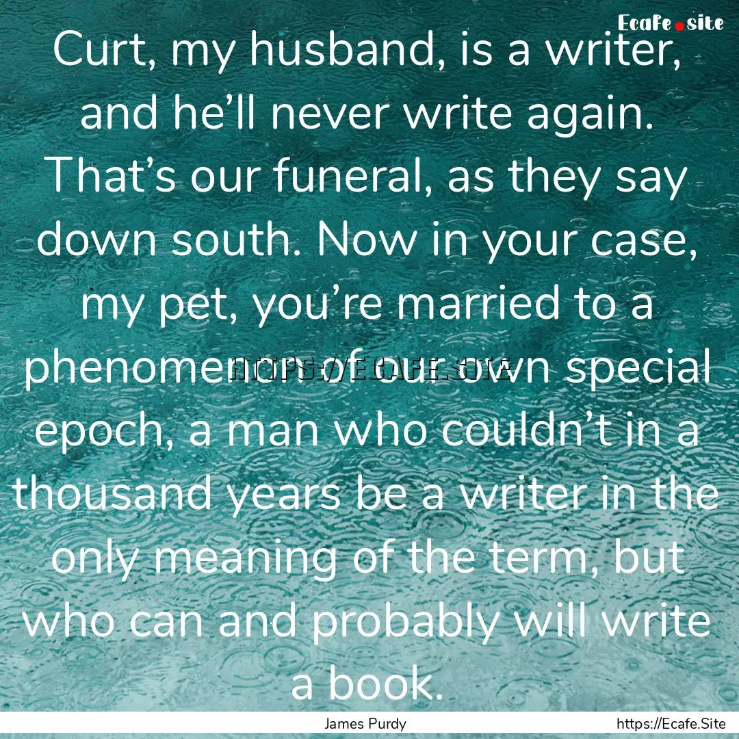 Curt, my husband, is a writer, and he’ll.... : Quote by James Purdy