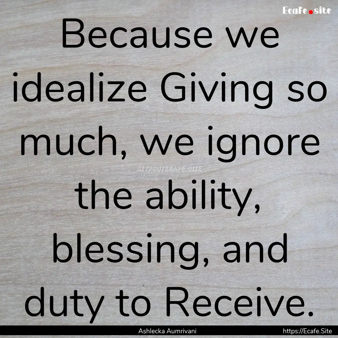 Because we idealize Giving so much, we ignore.... : Quote by Ashlecka Aumrivani