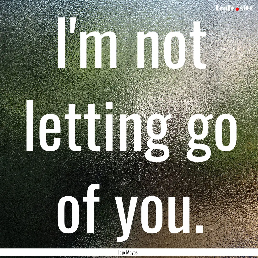 I'm not letting go of you. : Quote by Jojo Moyes