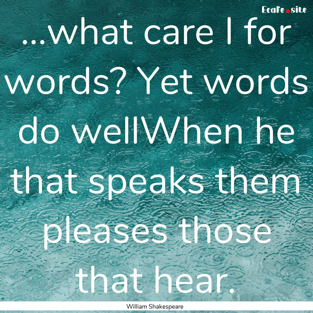 ...what care I for words? Yet words do wellWhen.... : Quote by William Shakespeare