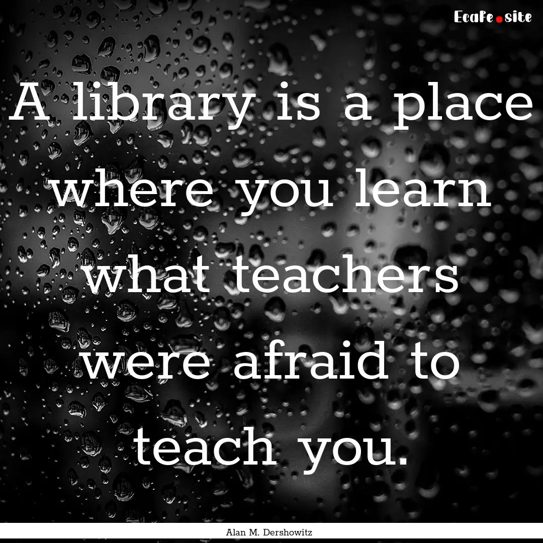 A library is a place where you learn what.... : Quote by Alan M. Dershowitz