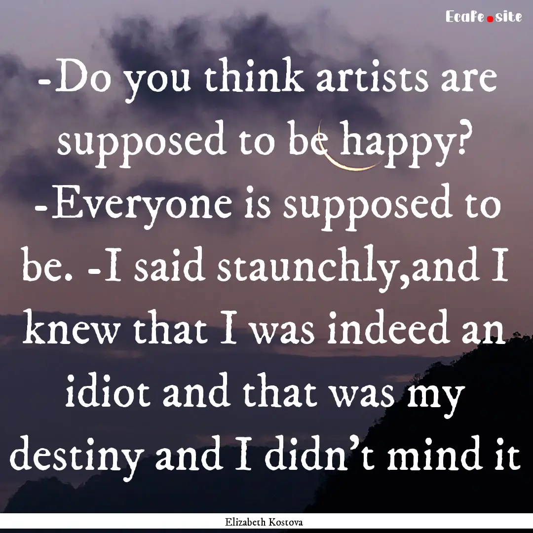 -Do you think artists are supposed to be.... : Quote by Elizabeth Kostova