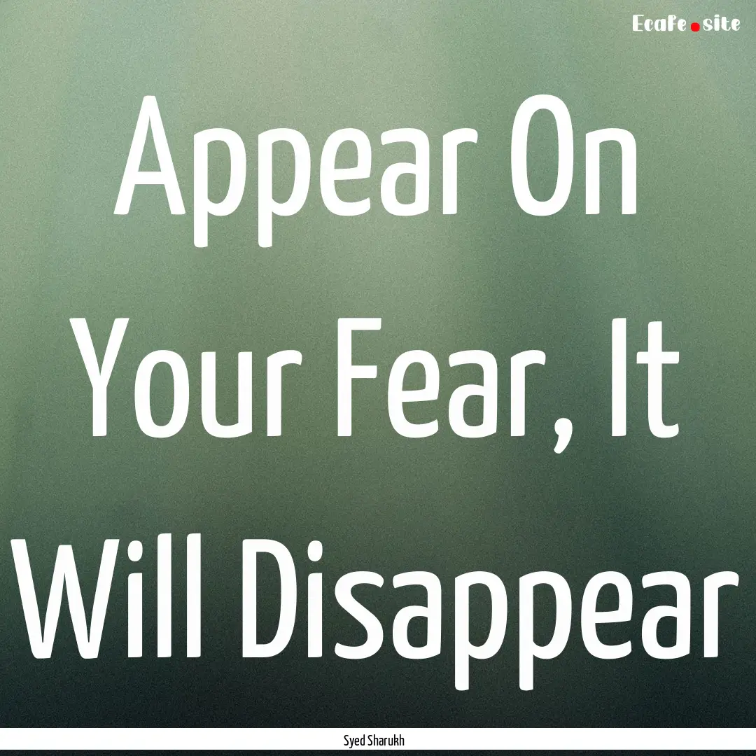 Appear On Your Fear, It Will Disappear : Quote by Syed Sharukh