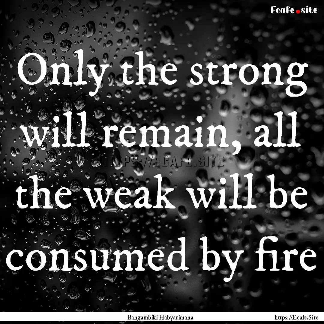 Only the strong will remain, all the weak.... : Quote by Bangambiki Habyarimana