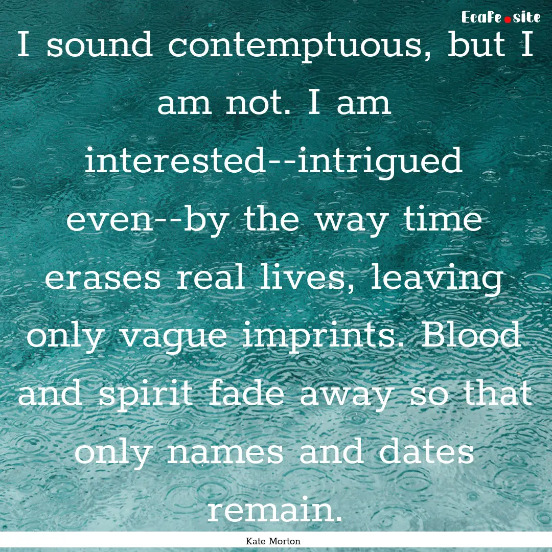 I sound contemptuous, but I am not. I am.... : Quote by Kate Morton