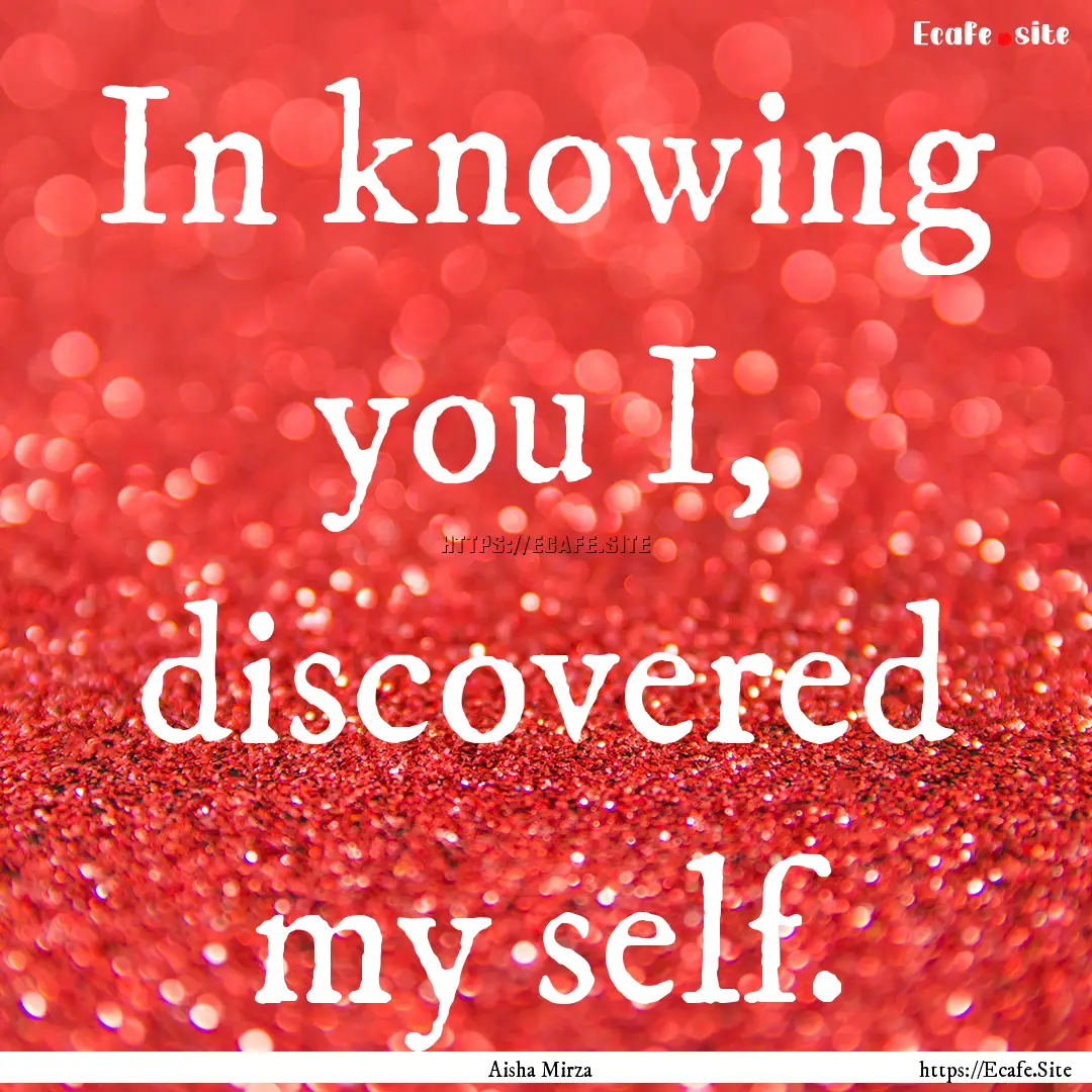 In knowing you I, discovered my self. : Quote by Aisha Mirza