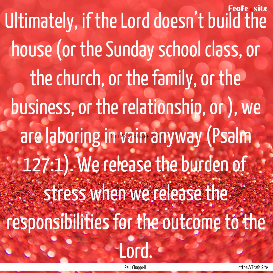 Ultimately, if the Lord doesn’t build the.... : Quote by Paul Chappell