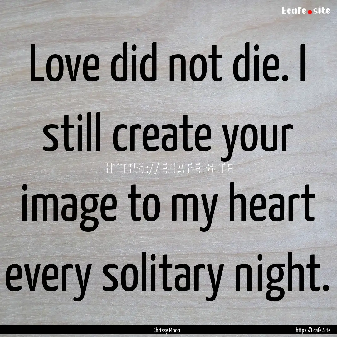 Love did not die. I still create your image.... : Quote by Chrissy Moon