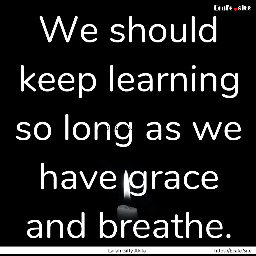 We should keep learning so long as we have.... : Quote by Lailah Gifty Akita