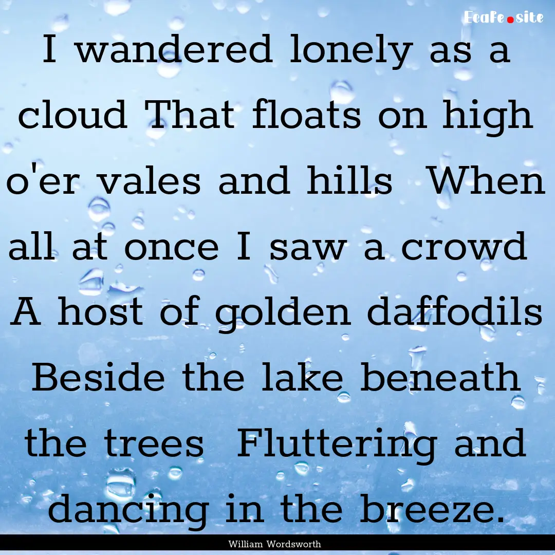 I wandered lonely as a cloud That floats.... : Quote by William Wordsworth