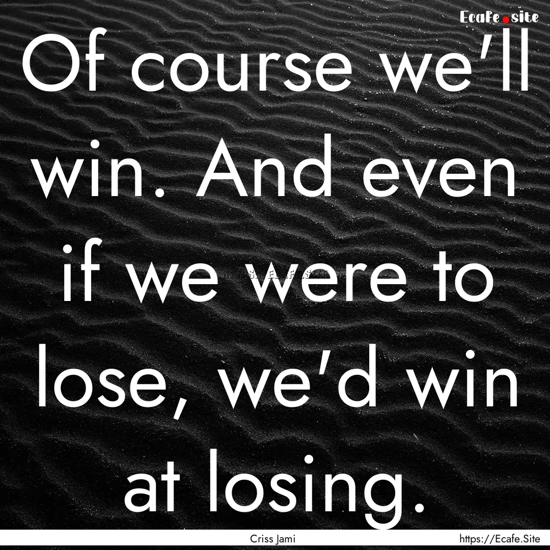 Of course we'll win. And even if we were.... : Quote by Criss Jami