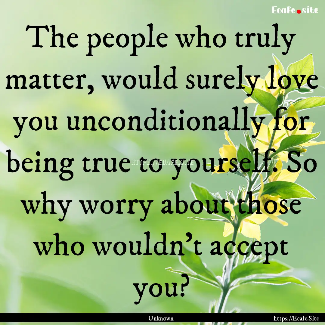 The people who truly matter, would surely.... : Quote by Unknown