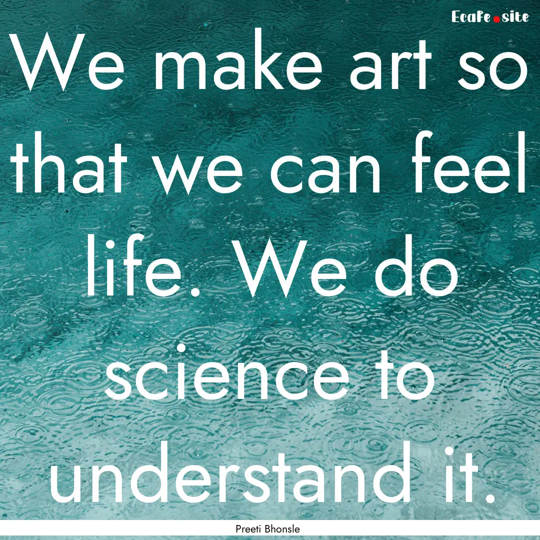 We make art so that we can feel life. We.... : Quote by Preeti Bhonsle