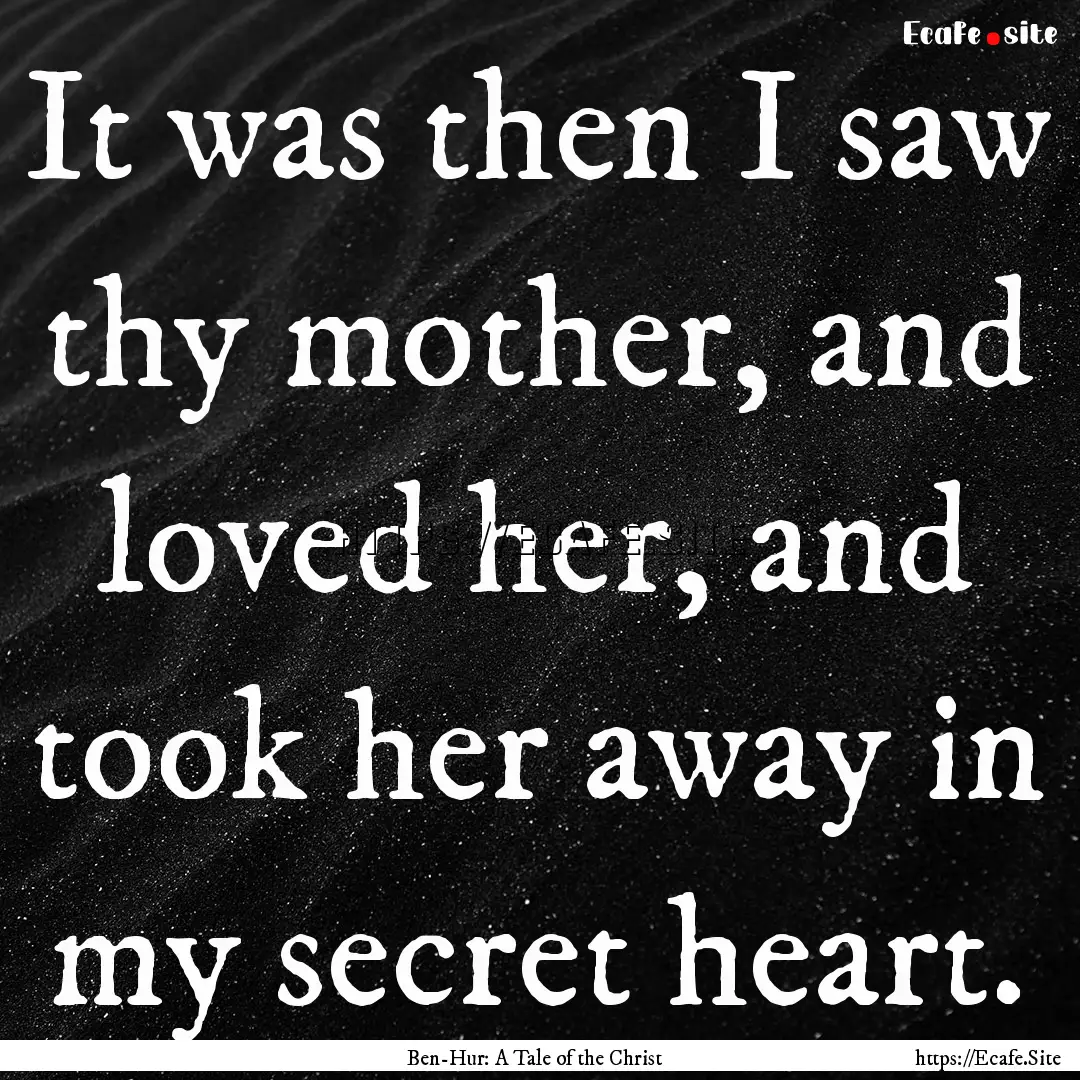 It was then I saw thy mother, and loved her,.... : Quote by Ben-Hur: A Tale of the Christ