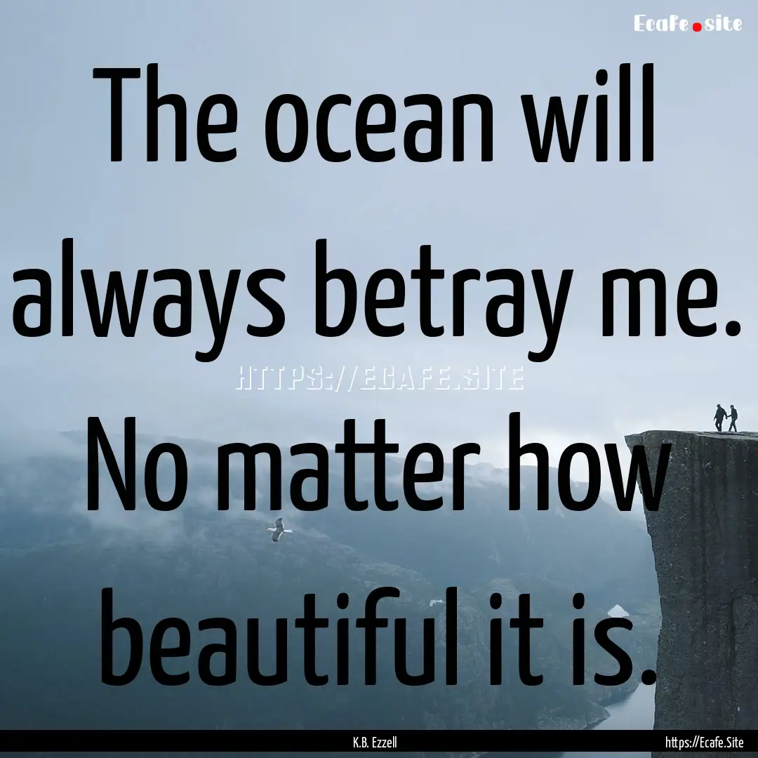 The ocean will always betray me. No matter.... : Quote by K.B. Ezzell