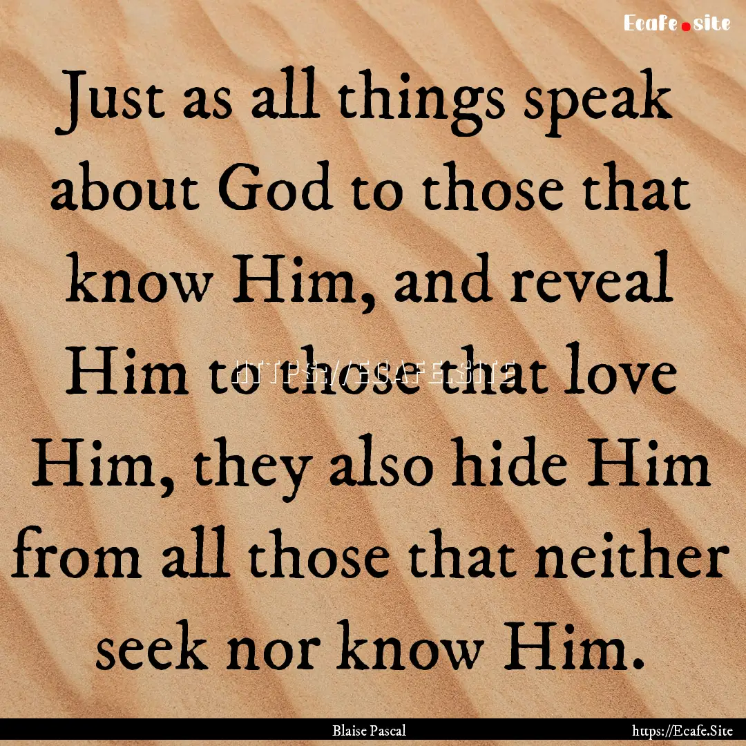 Just as all things speak about God to those.... : Quote by Blaise Pascal