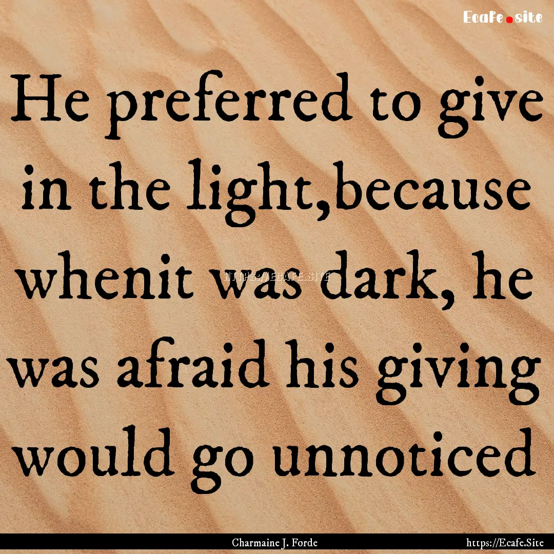 He preferred to give in the light,because.... : Quote by Charmaine J. Forde