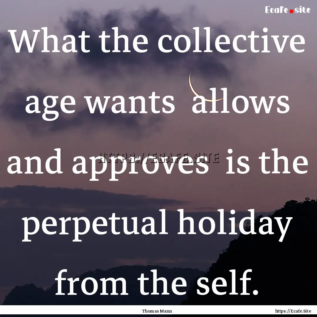 What the collective age wants allows and.... : Quote by Thomas Mann