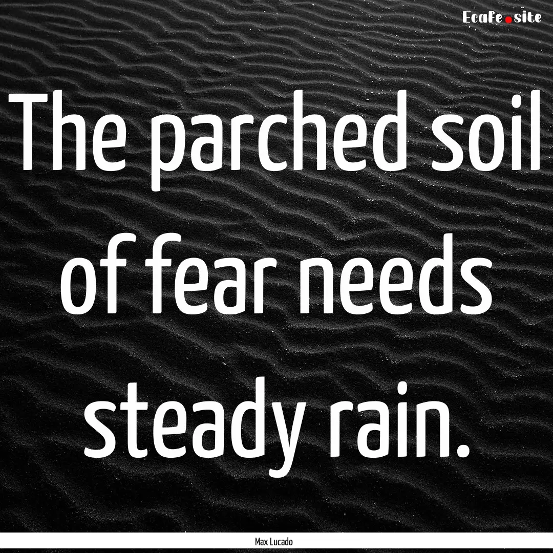 The parched soil of fear needs steady rain..... : Quote by Max Lucado