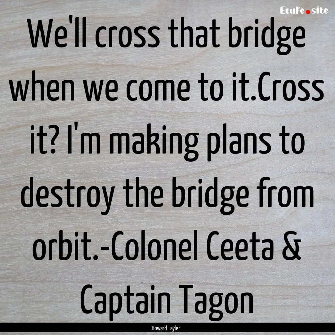 We'll cross that bridge when we come to it.Cross.... : Quote by Howard Tayler