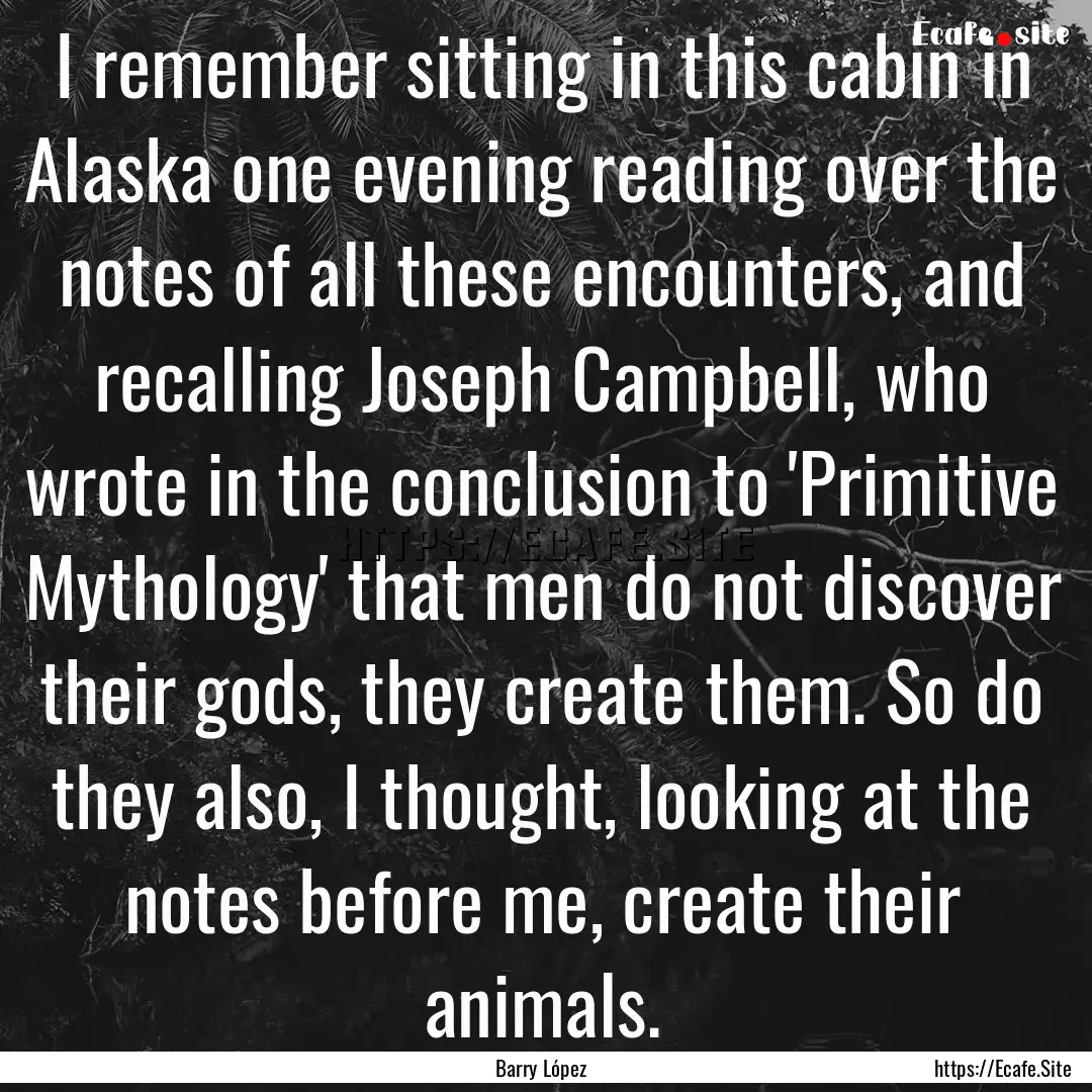 I remember sitting in this cabin in Alaska.... : Quote by Barry López