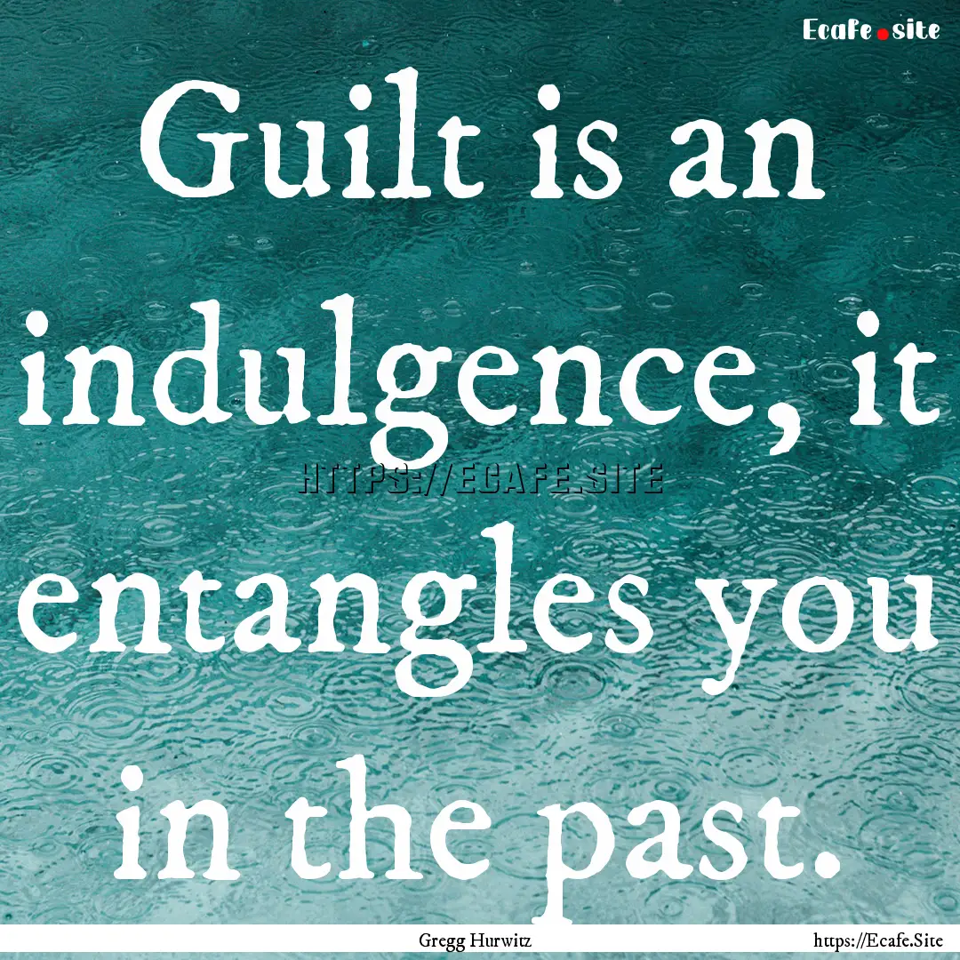 Guilt is an indulgence, it entangles you.... : Quote by Gregg Hurwitz