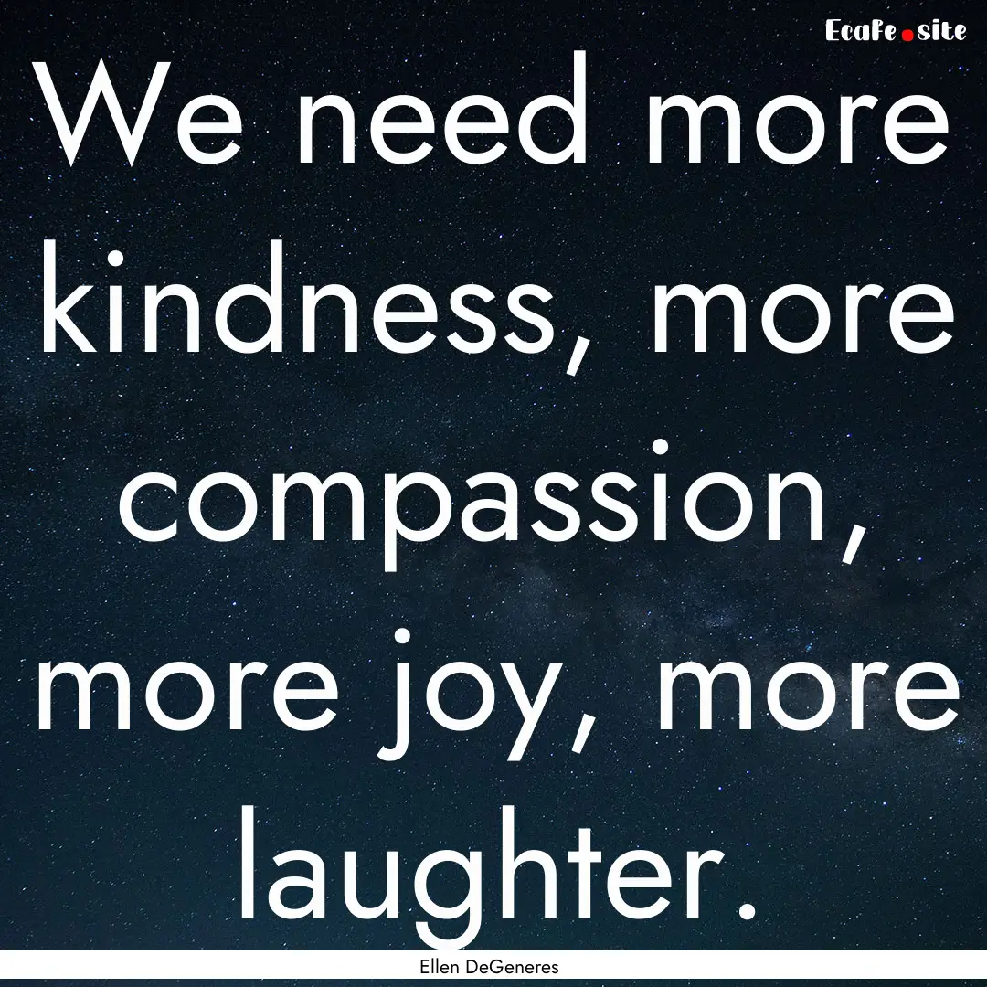 We need more kindness, more compassion, more.... : Quote by Ellen DeGeneres