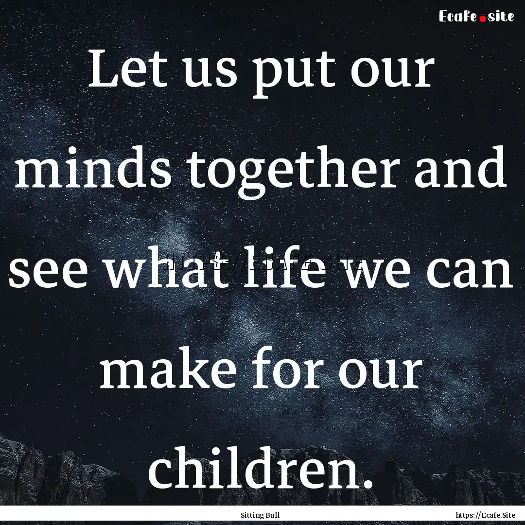 Let us put our minds together and see what.... : Quote by Sitting Bull