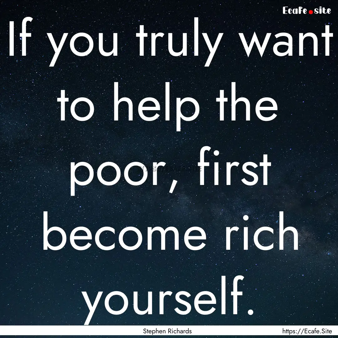 If you truly want to help the poor, first.... : Quote by Stephen Richards