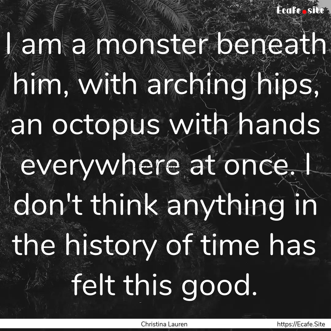 I am a monster beneath him, with arching.... : Quote by Christina Lauren